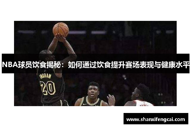 NBA球员饮食揭秘：如何通过饮食提升赛场表现与健康水平