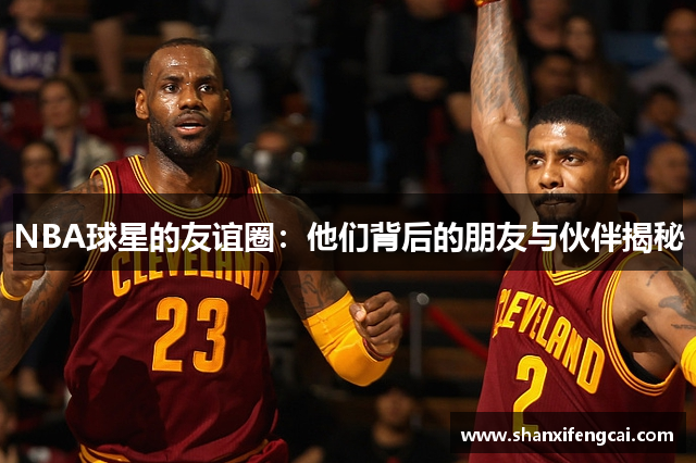 NBA球星的友谊圈：他们背后的朋友与伙伴揭秘