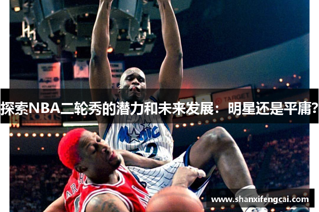 探索NBA二轮秀的潜力和未来发展：明星还是平庸？